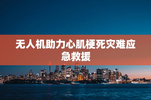 无人机助力心肌梗死灾难应急救援