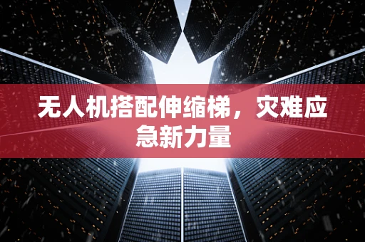 无人机搭配伸缩梯，灾难应急新力量