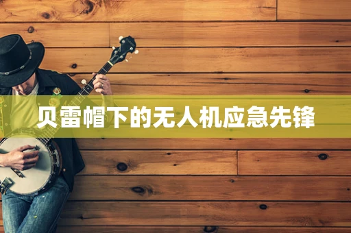 贝雷帽下的无人机应急先锋