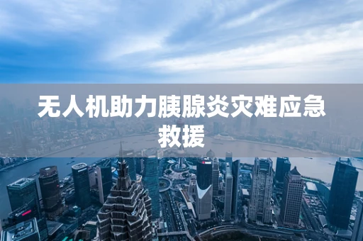 无人机助力胰腺炎灾难应急救援