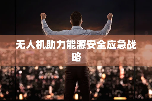 无人机助力能源安全应急战略