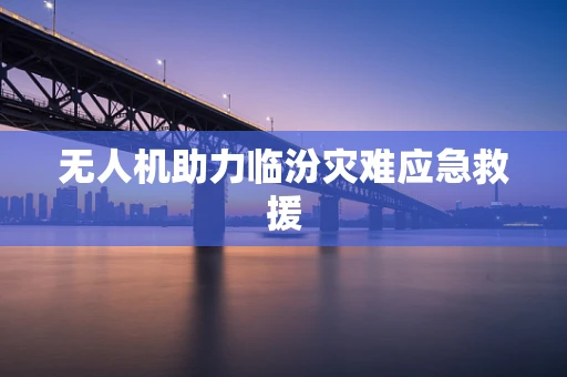 无人机助力临汾灾难应急救援