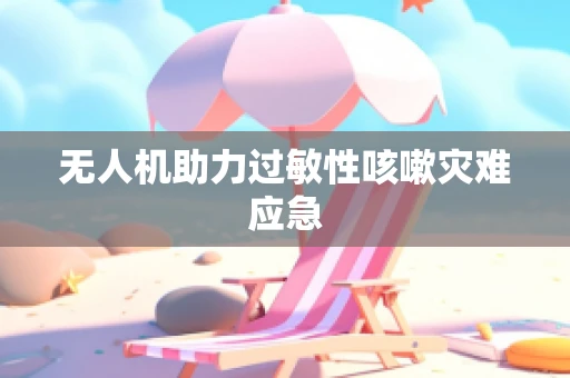 无人机助力过敏性咳嗽灾难应急