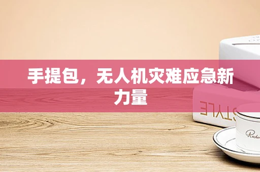 手提包，无人机灾难应急新力量