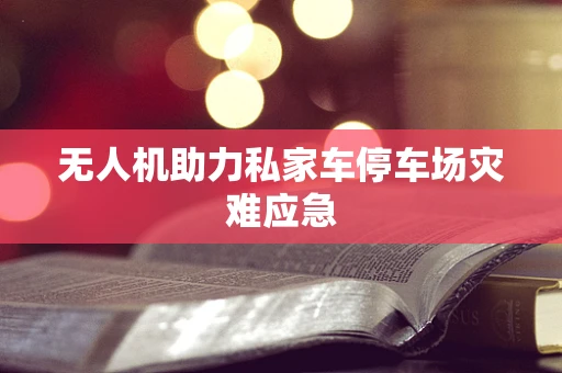 无人机助力私家车停车场灾难应急