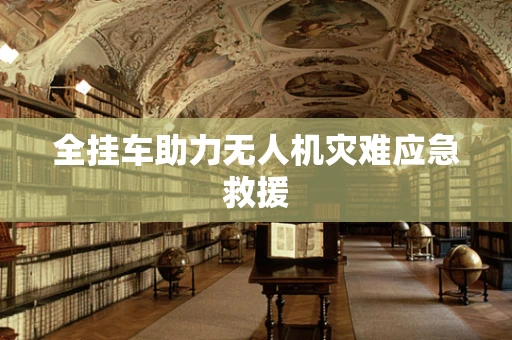 全挂车助力无人机灾难应急救援
