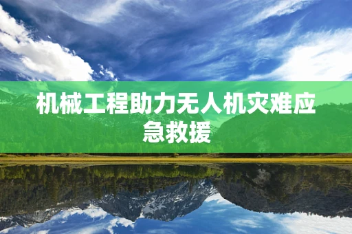 机械工程助力无人机灾难应急救援