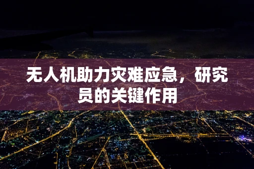 无人机助力灾难应急，研究员的关键作用
