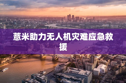 薏米助力无人机灾难应急救援