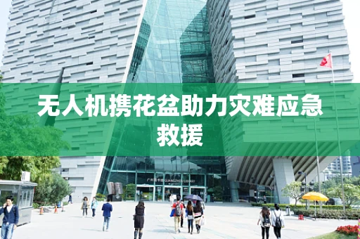 无人机携花盆助力灾难应急救援