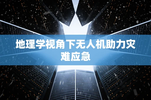 地理学视角下无人机助力灾难应急