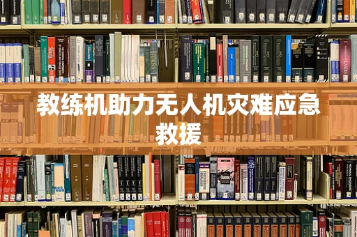 教练机助力无人机灾难应急救援