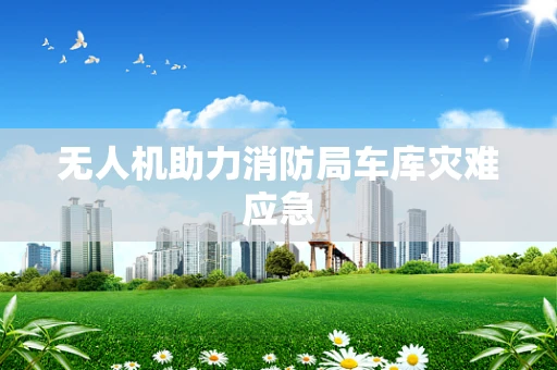 无人机助力消防局车库灾难应急