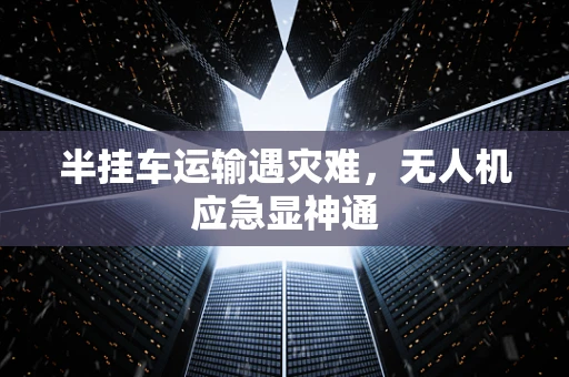 半挂车运输遇灾难，无人机应急显神通