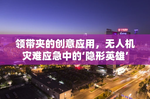 领带夹的创意应用，无人机灾难应急中的‘隐形英雄’