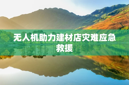 无人机助力建材店灾难应急救援