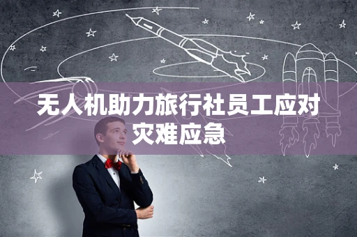 无人机助力旅行社员工应对灾难应急