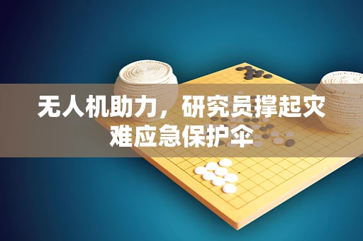 无人机助力，研究员撑起灾难应急保护伞