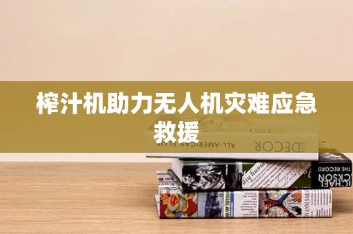 榨汁机助力无人机灾难应急救援