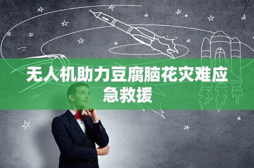 无人机助力豆腐脑花灾难应急救援