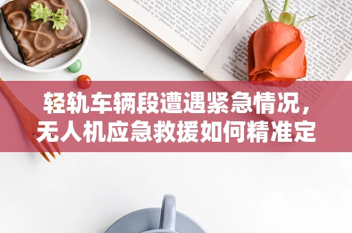 轻轨车辆段遭遇紧急情况，无人机应急救援如何精准定位？