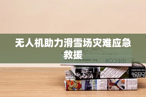 无人机助力滑雪场灾难应急救援