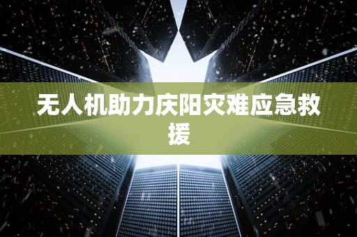 无人机助力庆阳灾难应急救援
