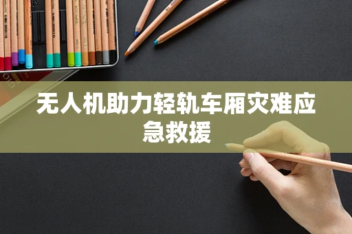 无人机助力轻轨车厢灾难应急救援