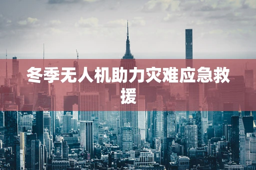 冬季无人机助力灾难应急救援