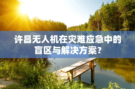 许昌无人机在灾难应急中的盲区与解决方案？
