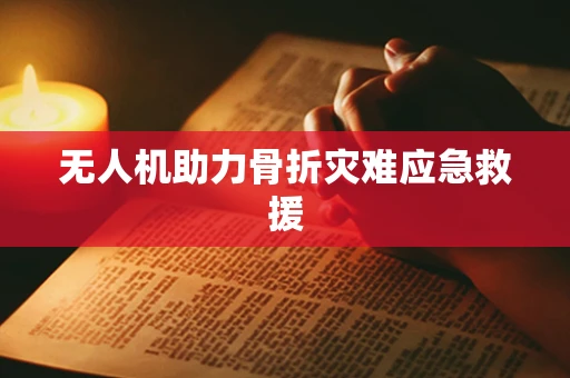 无人机助力骨折灾难应急救援