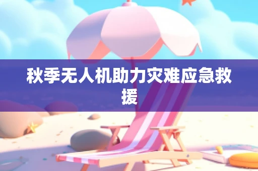 秋季无人机助力灾难应急救援