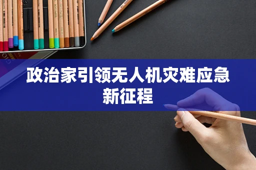 政治家引领无人机灾难应急新征程
