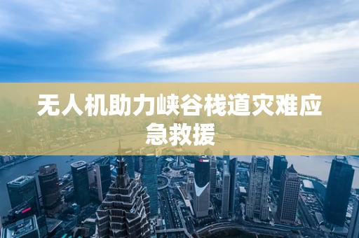 无人机助力峡谷栈道灾难应急救援