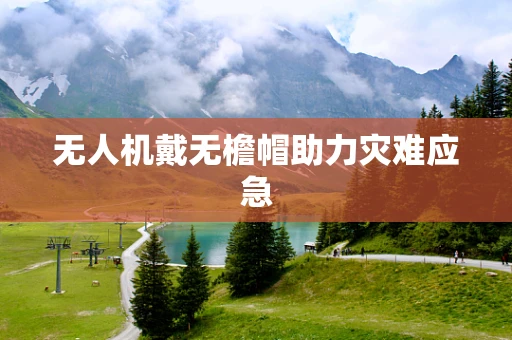 无人机戴无檐帽助力灾难应急