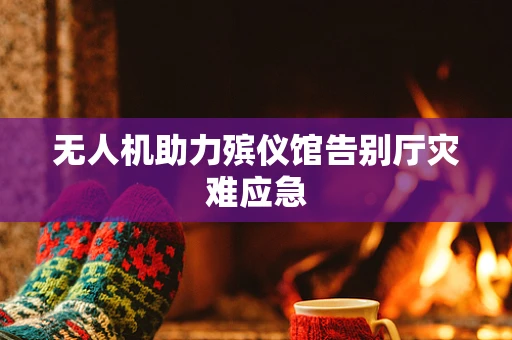 无人机助力殡仪馆告别厅灾难应急
