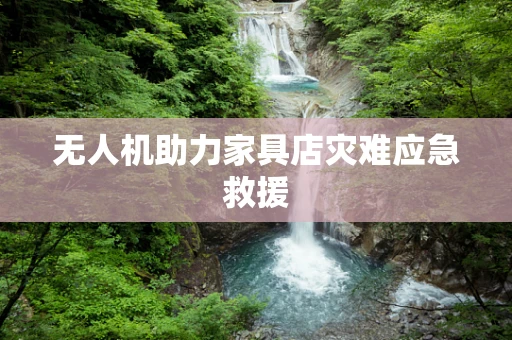 无人机助力家具店灾难应急救援