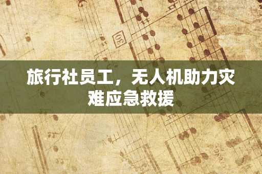 旅行社员工，无人机助力灾难应急救援