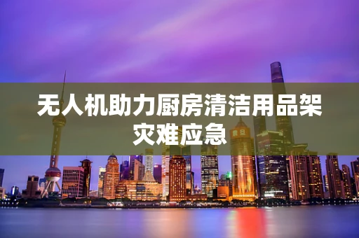 无人机助力厨房清洁用品架灾难应急