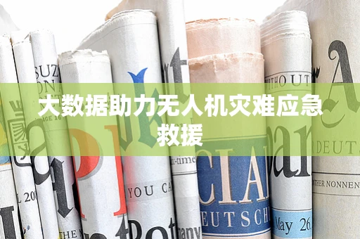 大数据助力无人机灾难应急救援