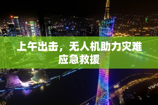 上午出击，无人机助力灾难应急救援