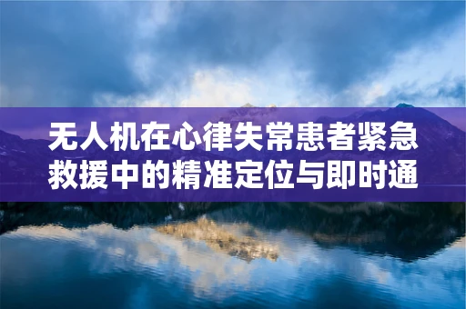 无人机在心律失常患者紧急救援中的精准定位与即时通讯挑战
