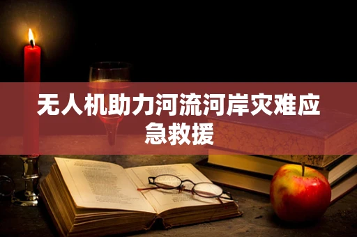 无人机助力河流河岸灾难应急救援