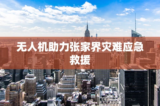 无人机助力张家界灾难应急救援