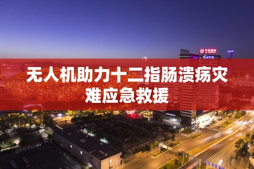 无人机助力十二指肠溃疡灾难应急救援