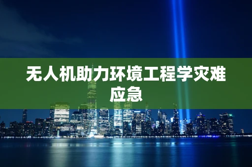 无人机助力环境工程学灾难应急