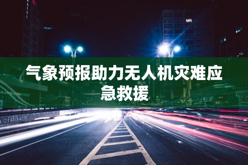气象预报助力无人机灾难应急救援