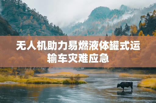 无人机助力易燃液体罐式运输车灾难应急
