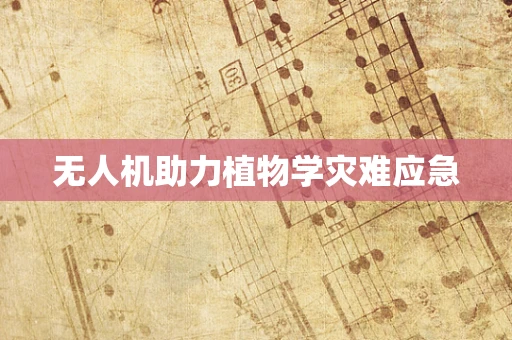 无人机助力植物学灾难应急