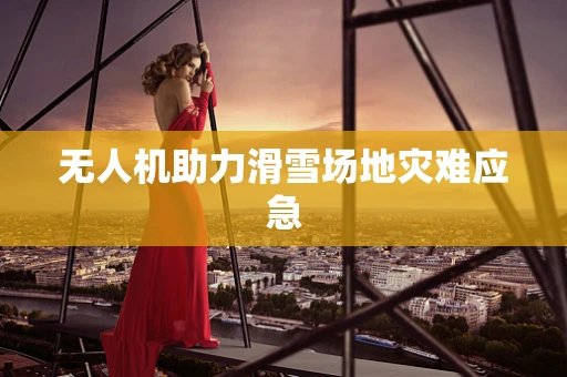 无人机助力滑雪场地灾难应急